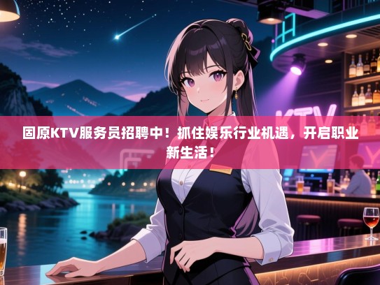固原KTV服务员招聘中！抓住娱乐行业机遇，开启职业新生活！