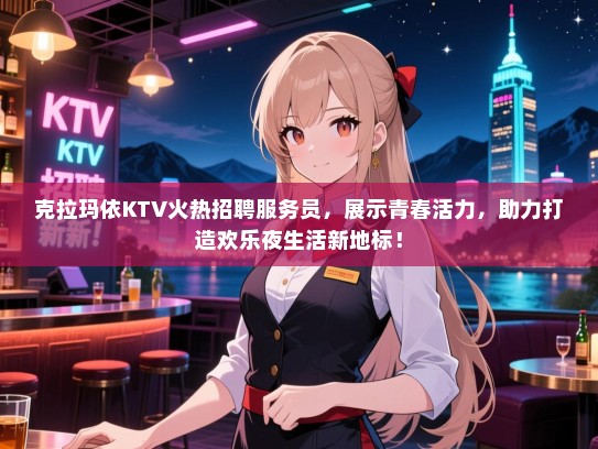 克拉玛依KTV火热招聘服务员，展示青春活力，助力打造欢乐夜生活新地标！