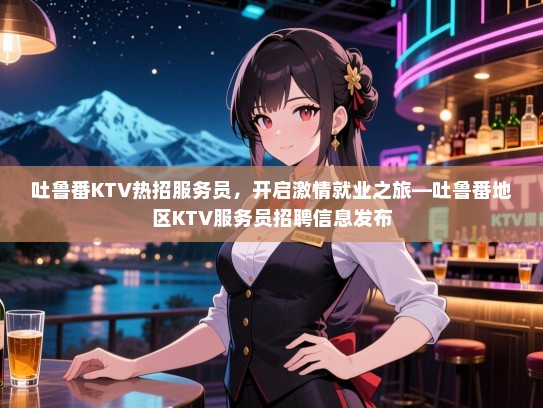 吐鲁番KTV热招服务员，开启激情就业之旅—吐鲁番地区KTV服务员招聘信息发布