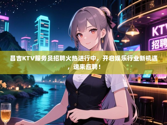 昌吉KTV服务员招聘火热进行中，开启娱乐行业新机遇，速来应聘！