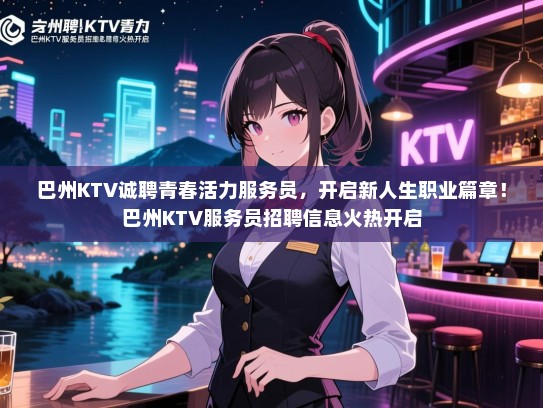 巴州KTV诚聘青春活力服务员，开启新人生职业篇章！巴州KTV服务员招聘信息火热开启