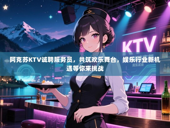 阿克苏KTV诚聘服务员,共筑欢乐舞台,娱乐行业新机遇等你来挑战 阿克苏KTV诚聘服务员,共筑欢乐舞台,娱乐行业新机遇等你来挑战