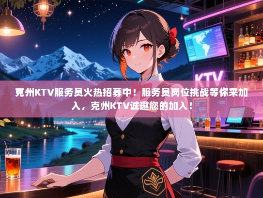 克州KTV服务员火热招募中！服务员岗位挑战等你来加入，克州KTV诚邀您的加入！