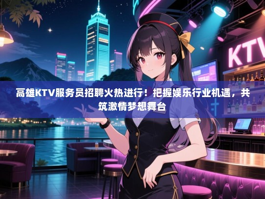 高雄KTV服务员招聘火热进行！把握娱乐行业机遇，共筑激情梦想舞台