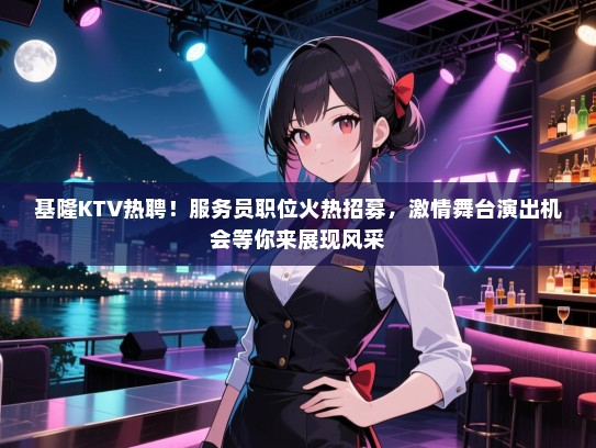 基隆KTV热聘！服务员职位火热招募，激情舞台演出机会等你来展现风采
