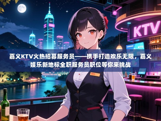 嘉义KTV火热招募服务员——携手打造欢乐无限，嘉义娱乐新地标全职服务员职位等你来挑战