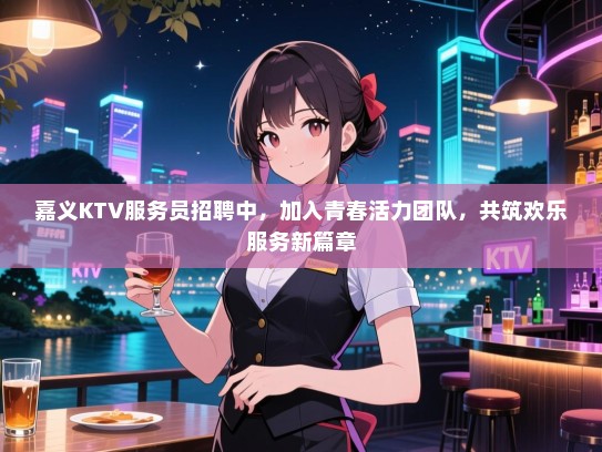 嘉义KTV服务员招聘中，加入青春活力团队，共筑欢乐服务新篇章