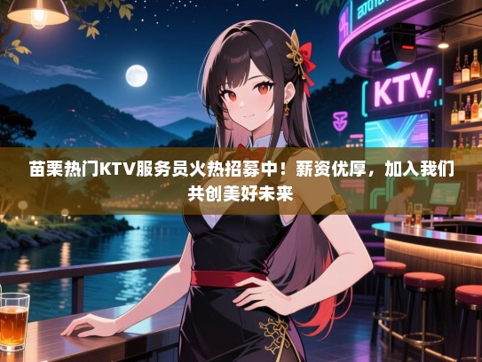 苗栗热门KTV服务员火热招募中！薪资优厚，加入我们共创美好未来