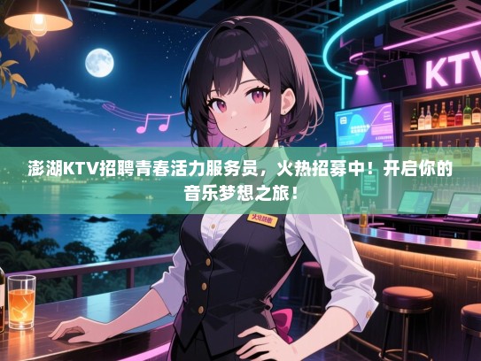 澎湖KTV招聘青春活力服务员，火热招募中！开启你的音乐梦想之旅！