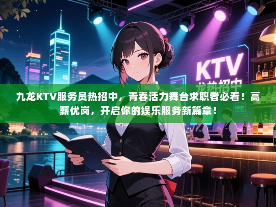 九龙KTV服务员热招中,青春活力舞台求职者必看!高薪优岗,开启你的娱乐服务新篇章! 九龙KTV服务员热招中,青春活力舞台求职者必看!高薪优岗,开启你的娱乐服务新篇章!