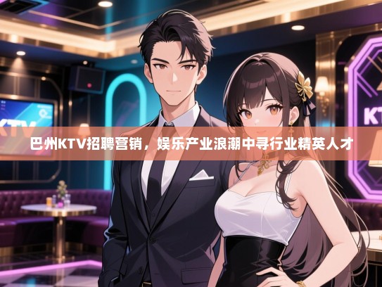 巴州KTV招聘营销，娱乐产业浪潮中寻行业精英人才