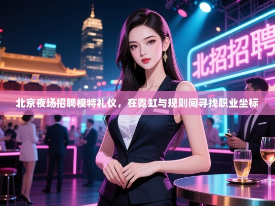 北京夜场招聘模特礼仪,在霓虹与规则间寻找职业坐标 北京夜场招聘模特礼仪,在霓虹与规则间寻找职业坐标