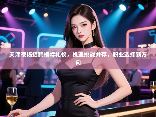 天津夜场招聘模特礼仪,机遇挑战并存,职业选择新方向 天津夜场招聘模特礼仪,机遇挑战并存,职业选择新方向