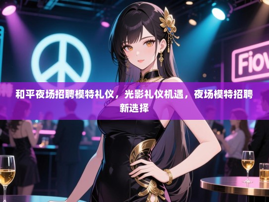 和平夜场招聘模特礼仪，光影礼仪机遇，夜场模特招聘新选择