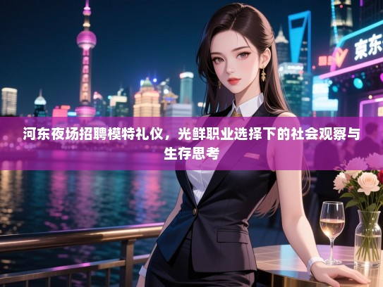 河东夜场招聘模特礼仪,光鲜职业选择下的社会观察与生存思考 河东夜场招聘模特礼仪,光鲜职业选择下的社会观察与生存思考