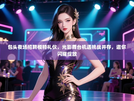 包头夜场招聘模特礼仪，光影舞台机遇挑战并存，邀你闪耀绽放