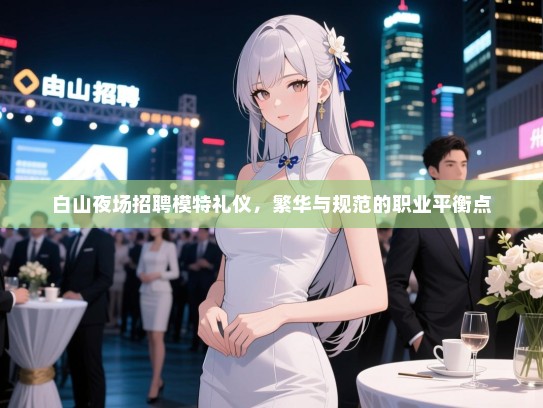 白山夜场招聘模特礼仪，繁华与规范的职业平衡点