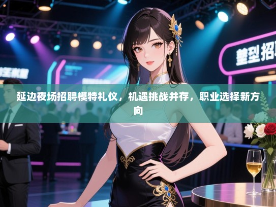 延边夜场招聘模特礼仪，机遇挑战并存，职业选择新方向