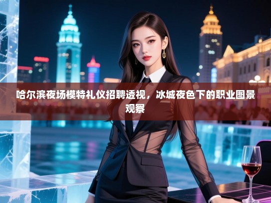 哈尔滨夜场模特礼仪招聘透视，冰城夜色下的职业图景观察
