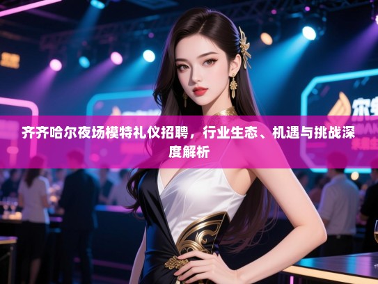 齐齐哈尔夜场模特礼仪招聘，行业生态、机遇与挑战深度解析
