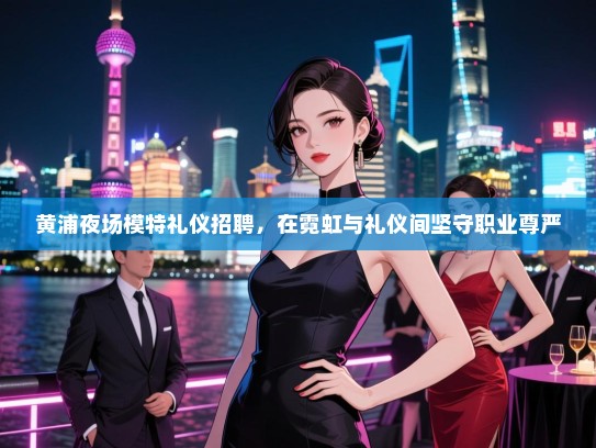 黄浦夜场模特礼仪招聘，在霓虹与礼仪间坚守职业尊严