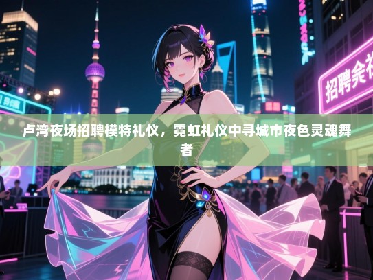 卢湾夜场招聘模特礼仪，霓虹礼仪中寻城市夜色灵魂舞者