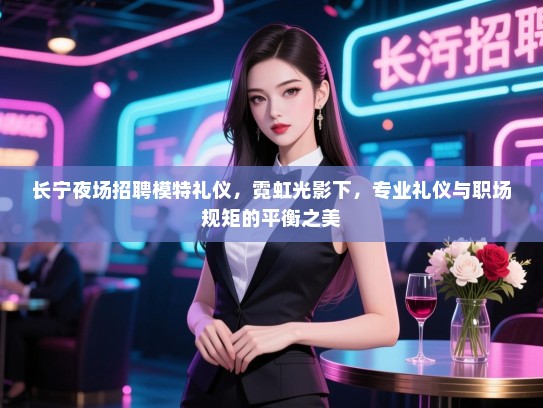 长宁夜场招聘模特礼仪，霓虹光影下，专业礼仪与职场规矩的平衡之美