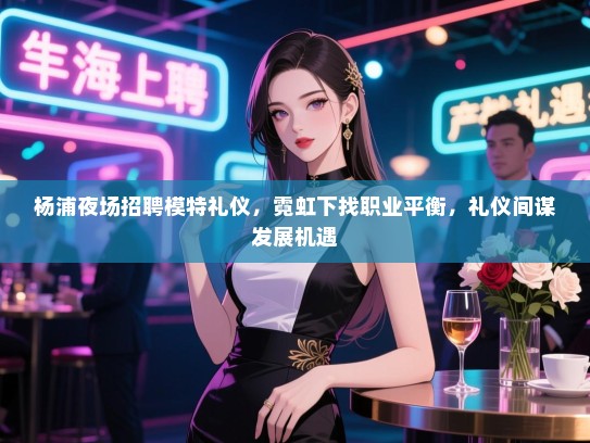 杨浦夜场招聘模特礼仪，霓虹下找职业平衡，礼仪间谋发展机遇