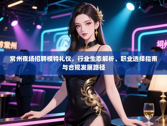 常州夜场招聘模特礼仪，行业生态解析、职业选择指南与合规发展路径