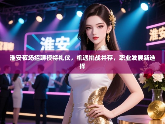 淮安夜场招聘模特礼仪，机遇挑战并存，职业发展新选择