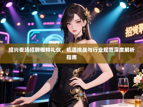 绍兴夜场招聘模特礼仪，机遇挑战与行业规范深度解析指南