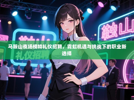 马鞍山夜场模特礼仪招聘，霓虹机遇与挑战下的职业新选择