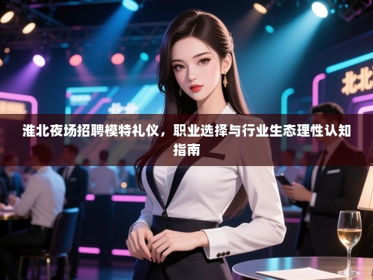 淮北夜场招聘模特礼仪，职业选择与行业生态理性认知指南
