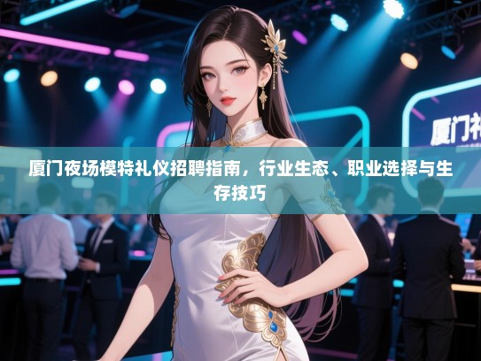 厦门夜场模特礼仪招聘指南，行业生态、职业选择与生存技巧