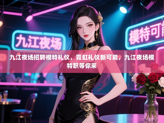 九江夜场招聘模特礼仪，霓虹礼仪新可能，九江夜场模特职等你来