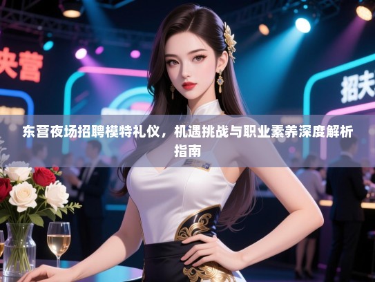 东营夜场招聘模特礼仪，机遇挑战与职业素养深度解析指南