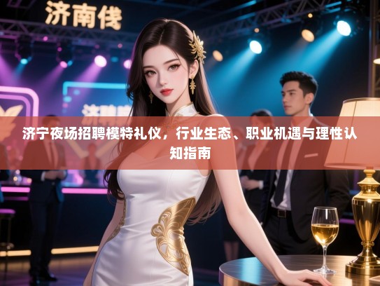 济宁夜场招聘模特礼仪,行业生态、职业机遇与理性认知指南 济宁夜场招聘模特礼仪,行业生态、职业机遇与理性认知指南