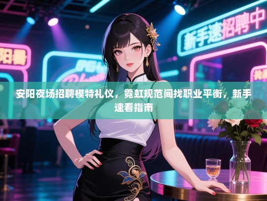 安阳夜场招聘模特礼仪，霓虹规范间找职业平衡，新手速看指南