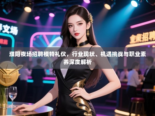 濮阳夜场招聘模特礼仪，行业现状、机遇挑战与职业素养深度解析