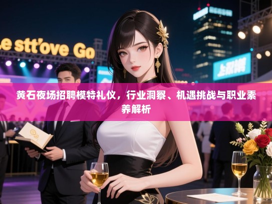 黄石夜场招聘模特礼仪，行业洞察、机遇挑战与职业素养解析