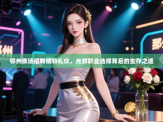 鄂州夜场招聘模特礼仪，光鲜职业选择背后的生存之道