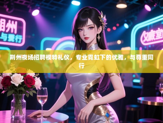 荆州夜场招聘模特礼仪，专业霓虹下的优雅，与尊重同行