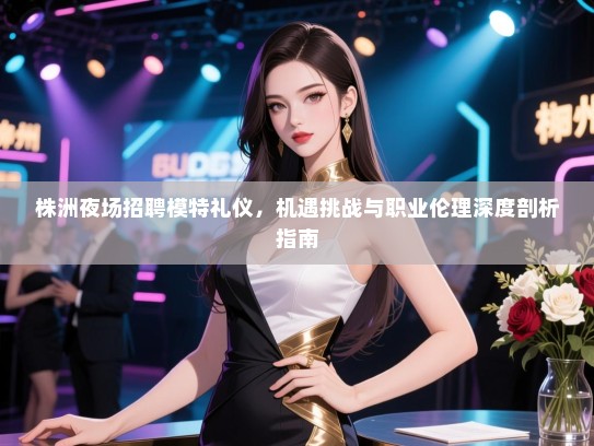 株洲夜场招聘模特礼仪，机遇挑战与职业伦理深度剖析指南