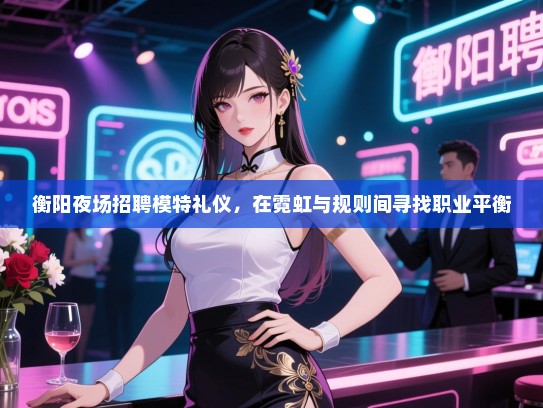 衡阳夜场招聘模特礼仪，在霓虹与规则间寻找职业平衡
