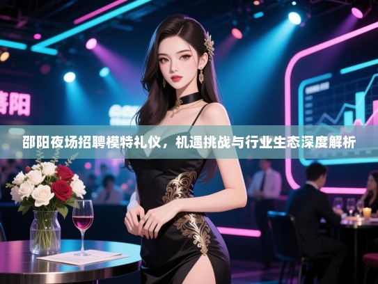 邵阳夜场招聘模特礼仪，机遇挑战与行业生态深度解析
