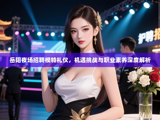 岳阳夜场招聘模特礼仪，机遇挑战与职业素养深度解析