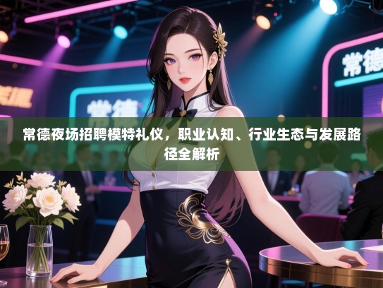 常德夜场招聘模特礼仪，职业认知、行业生态与发展路径全解析