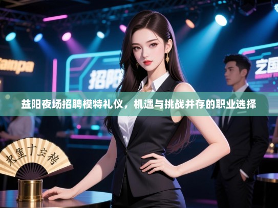 益阳夜场招聘模特礼仪，机遇与挑战并存的职业选择