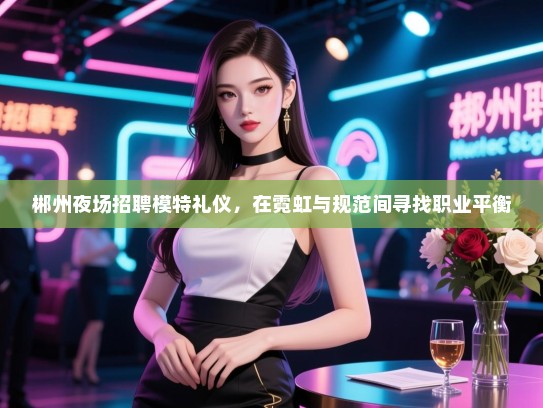 郴州夜场招聘模特礼仪，在霓虹与规范间寻找职业平衡