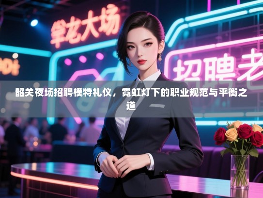 韶关夜场招聘模特礼仪，霓虹灯下的职业规范与平衡之道